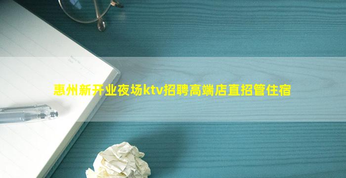 惠州新开业夜场ktv招聘高端店直招管住宿